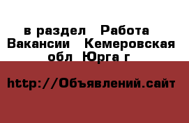  в раздел : Работа » Вакансии . Кемеровская обл.,Юрга г.